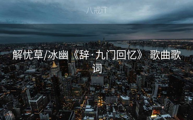解忧草/冰幽《辞·九门回忆》 歌曲歌词 解忧草/冰幽《辞·九门回忆》 歌曲歌词