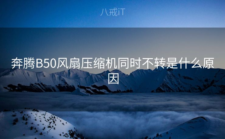 奔腾B50风扇压缩机同时不转是什么原因