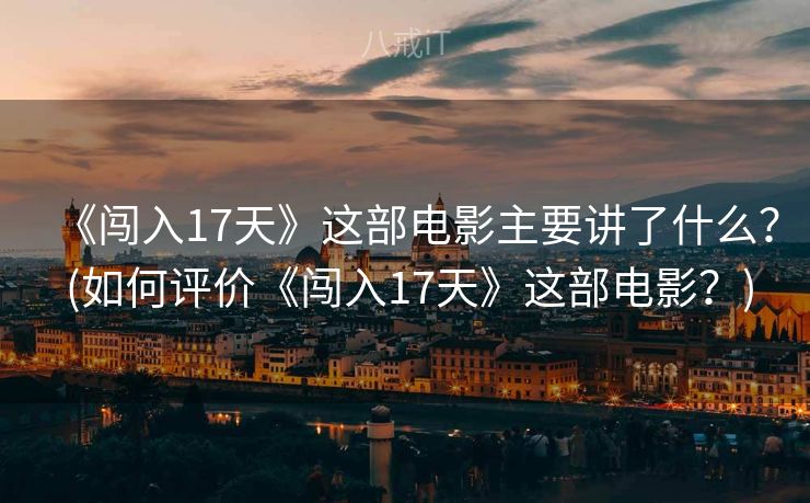 《闯入17天》这部电影主要讲了什么? (如何评价《闯入17天》这部电影?) 《闯入17天》这部电影主要讲了什么? (如何评价《闯入17天》这部电影?)