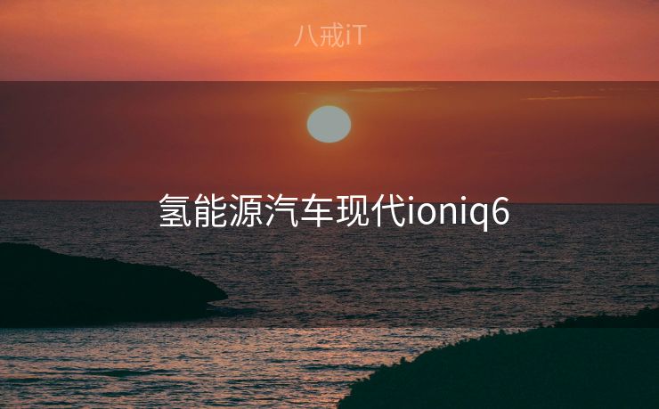  氢能源汽车现代ioniq6