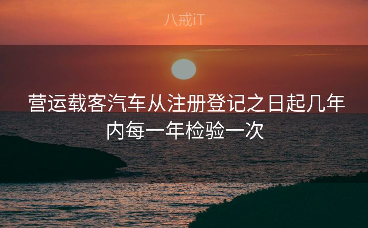 营运载客汽车从注册登记之日起几年内每一年检验一次 营运载客汽车从注册登记之日起几年内每一年检验一次