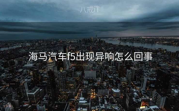  海马汽车f5出现异响怎么回事