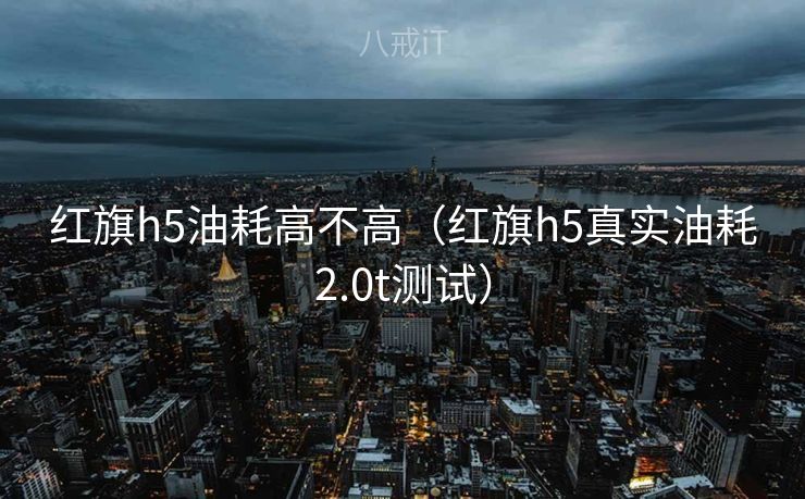 红旗h5油耗高不高（红旗h5真实油耗2.0t测试）