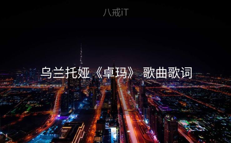 乌兰托娅《卓玛》 歌曲歌词 乌兰托娅《卓玛》 歌曲歌词