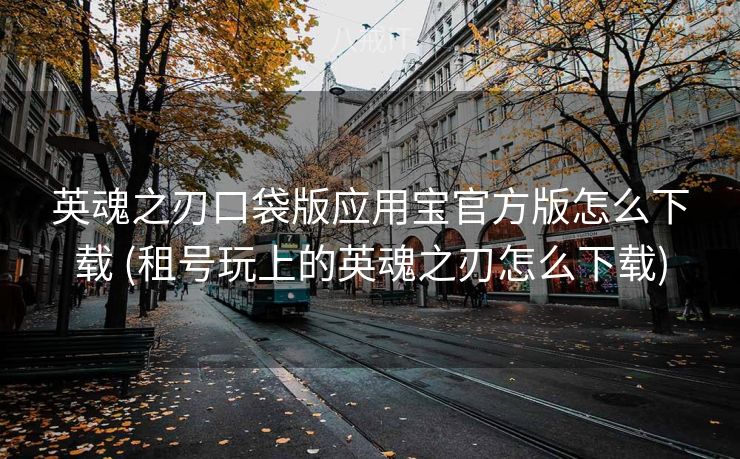 英魂之刃口袋版应用宝官方版怎么下载 (租号玩上的英魂之刃怎么下载)