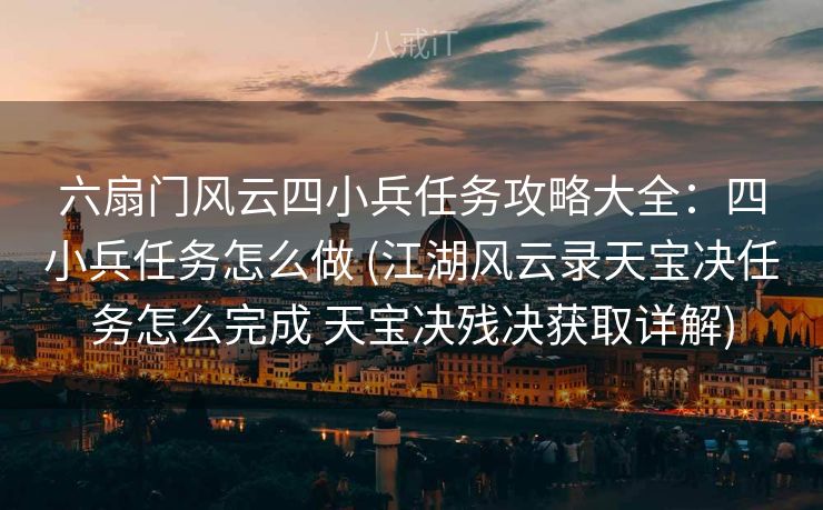 六扇门风云四小兵任务攻略大全：四小兵任务怎么做 (江湖风云录天宝决任务怎么完成 天宝决残决获取详解)