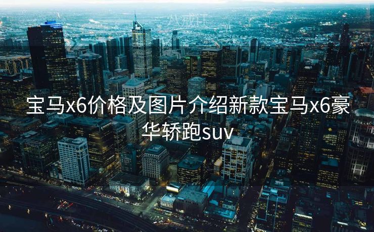 宝马x6价格及图片介绍新款宝马x6豪华轿跑suv