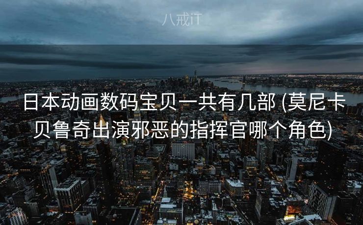 日本动画数码宝贝一共有几部 (莫尼卡贝鲁奇出演邪恶的指挥官哪个角色) 日本动画数码宝贝一共有几部 (莫尼卡贝鲁奇出演邪恶的指挥官哪个角色)