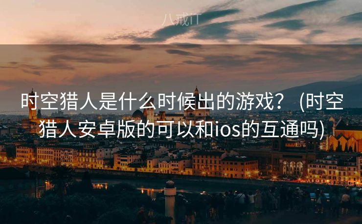 时空猎人是什么时候出的游戏？ (时空猎人安卓版的可以和ios的互通吗)