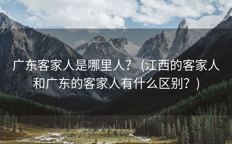 广东客家人是哪里人？ (江西的客家人和广东的客家人有什么区别？)