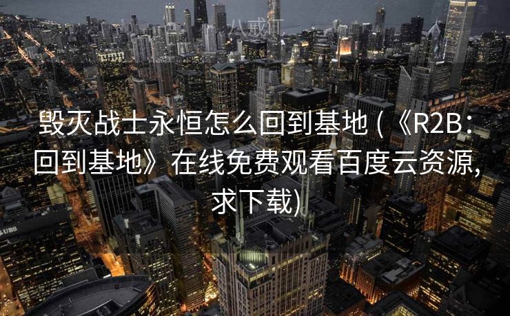 毁灭战士永恒怎么回到基地 (《R2B：回到基地》在线免费观看百度云资源,求下载)