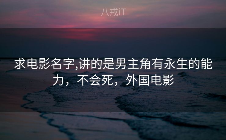 求电影名字,讲的是男主角有永生的能力，不会死，外国电影