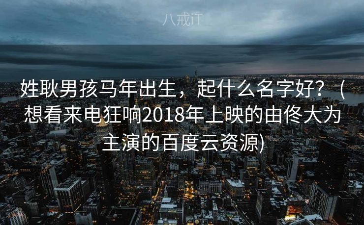 姓耿男孩马年出生，起什么名字好？ (想看来电狂响2018年上映的由佟大为主演的百度云资源)