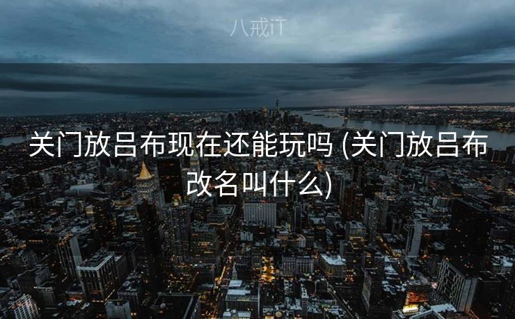 关门放吕布现在还能玩吗 (关门放吕布改名叫什么)