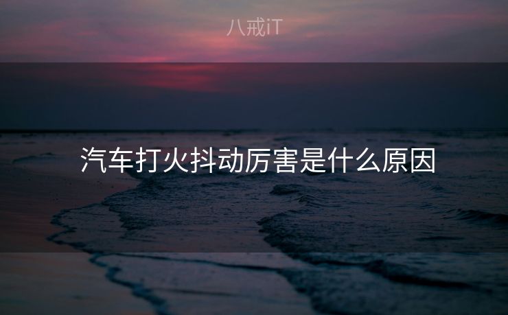  汽车打火抖动厉害是什么原因
