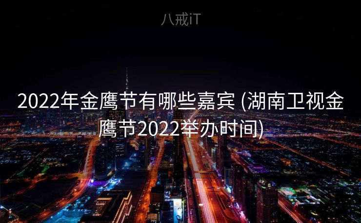 2022年金鹰节有哪些嘉宾 (湖南卫视金鹰节2022举办时间) 2022年金鹰节有哪些嘉宾 (湖南卫视金鹰节2022举办时间)