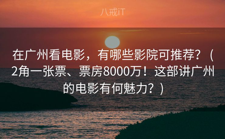 在广州看电影,有哪些影院可推荐? (2角一张票、票房8000万!这部讲广州的电影有何魅力?) 在广州看电影,有哪些影院可推荐? (2角一张票、票房8000万!这部讲广州的电影有何魅力?)