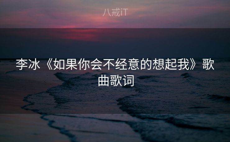 李冰《如果你会不经意的想起我》歌曲歌词