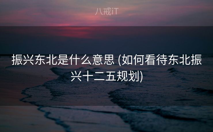 振兴东北是什么意思 (如何看待东北振兴十二五规划)