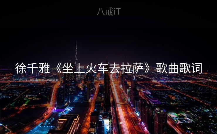 徐千雅《坐上火车去拉萨》歌曲歌词 徐千雅《坐上火车去拉萨》歌曲歌词