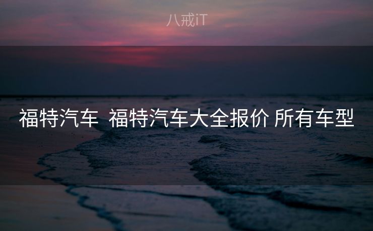 福特汽车  福特汽车大全报价 所有车型