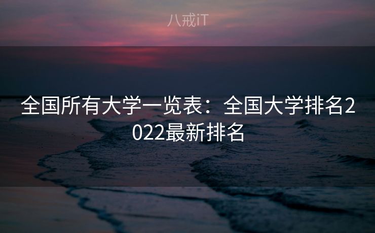 全国所有大学一览表：全国大学排名2022最新排名