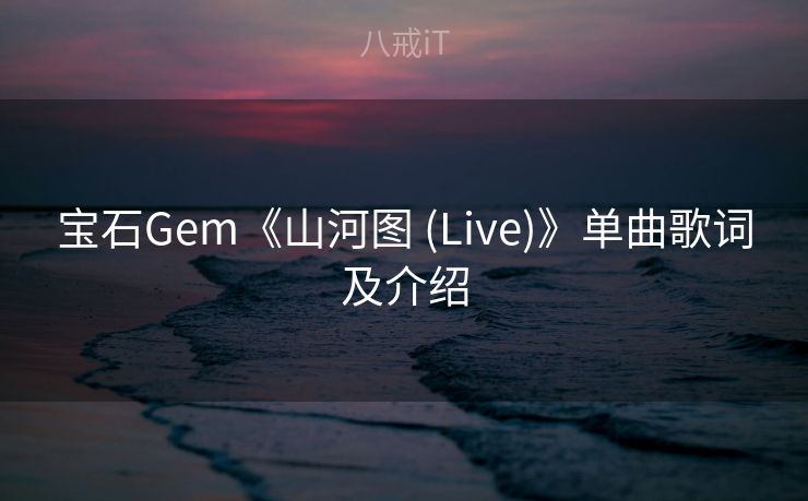 宝石Gem《山河图 (Live)》单曲歌词及介绍