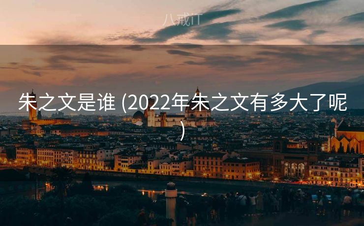 朱之文是谁 (2022年朱之文有多大了呢)