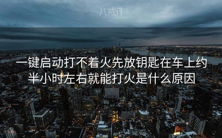 一键启动打不着火先放钥匙在车上约半小时左右就能打火是什么原因