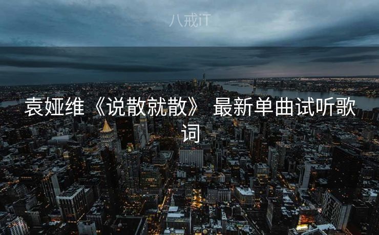 袁娅维《说散就散》 最新单曲试听歌词