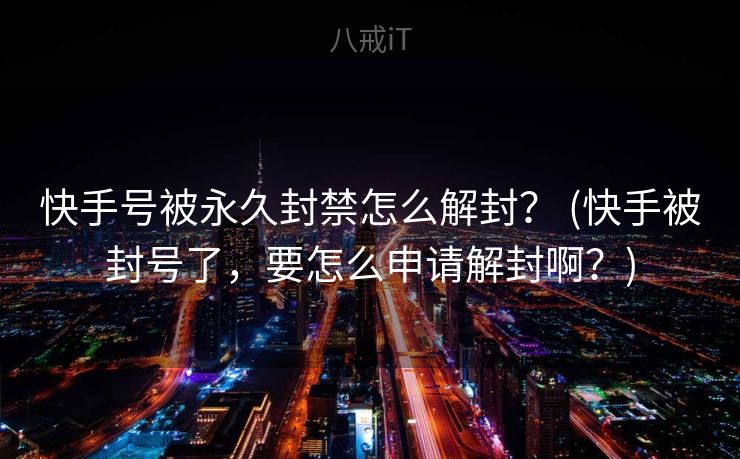 快手号被永久封禁怎么解封？ (快手被封号了，要怎么申请解封啊？)