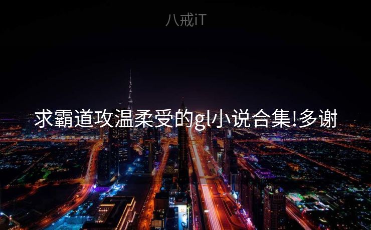 求霸道攻温柔受的gl小说合集!多谢