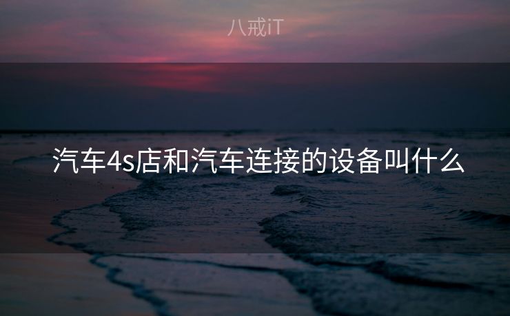 汽车4s店和汽车连接的设备叫什么 汽车4s店和汽车连接的设备叫什么