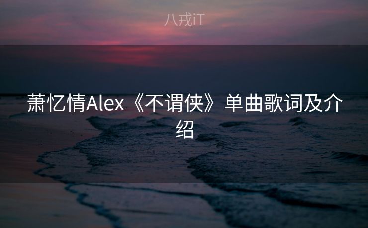 萧忆情Alex《不谓侠》单曲歌词及介绍