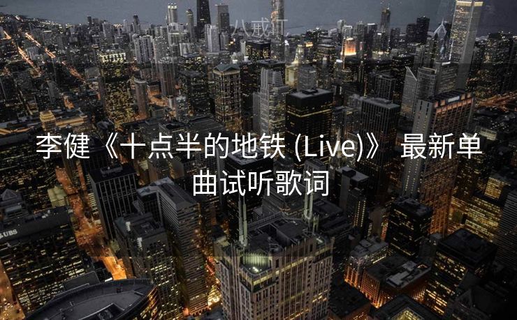 李健《十点半的地铁 (Live)》 最新单曲试听歌词 李健《十点半的地铁 (Live)》 最新单曲试听歌词