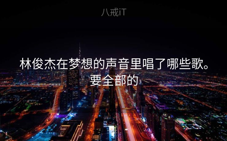 林俊杰在梦想的声音里唱了哪些歌。要全部的