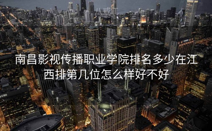 南昌影视传播职业学院排名多少在江西排第几位怎么样好不好