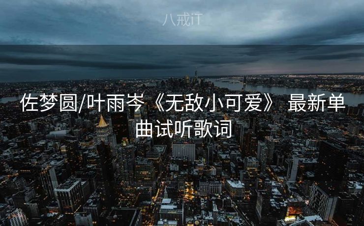 佐梦圆/叶雨岑《无敌小可爱》 最新单曲试听歌词 佐梦圆/叶雨岑《无敌小可爱》 最新单曲试听歌词