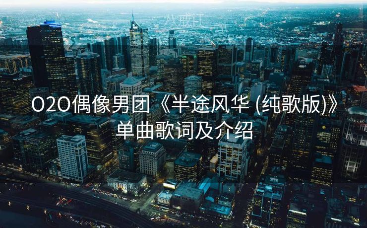 O2O偶像男团《半途风华 (纯歌版)》单曲歌词及介绍