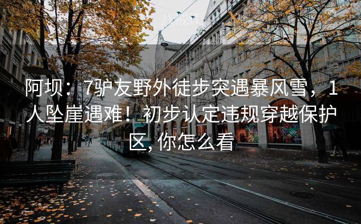 阿坝：7驴友野外徒步突遇暴风雪，1人坠崖遇难！初步认定违规穿越保护区, 你怎么看