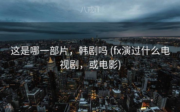 这是哪一部片，韩剧吗 (fx演过什么电视剧，或电影)