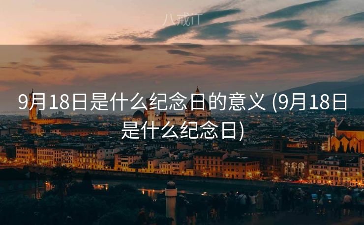 9月18日是什么纪念日的意义 (9月18日是什么纪念日)