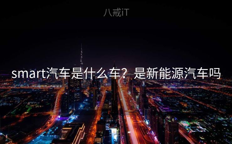 smart汽车是什么车？是新能源汽车吗
