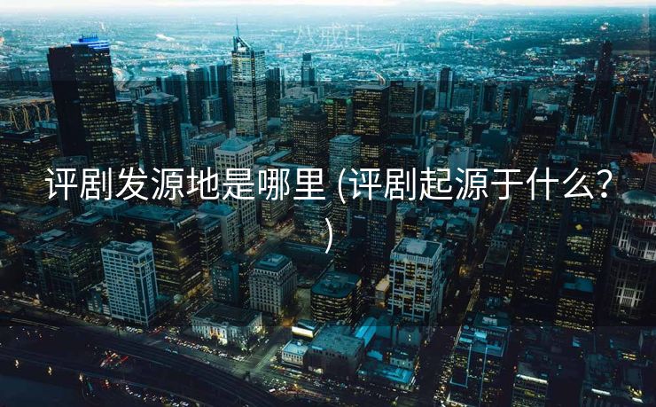 评剧发源地是哪里 (评剧起源于什么?) 评剧发源地是哪里 (评剧起源于什么?)