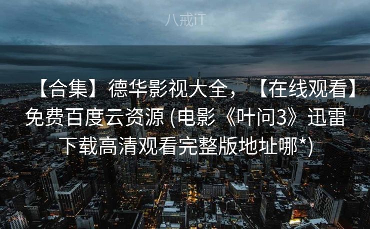 【合集】德华影视大全，【在线观看】免费百度云资源 (电影《叶问3》迅雷下载高清观看完整版地址哪*)