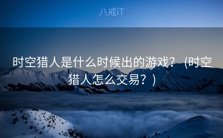 时空猎人是什么时候出的游戏？ (时空猎人怎么交易？)