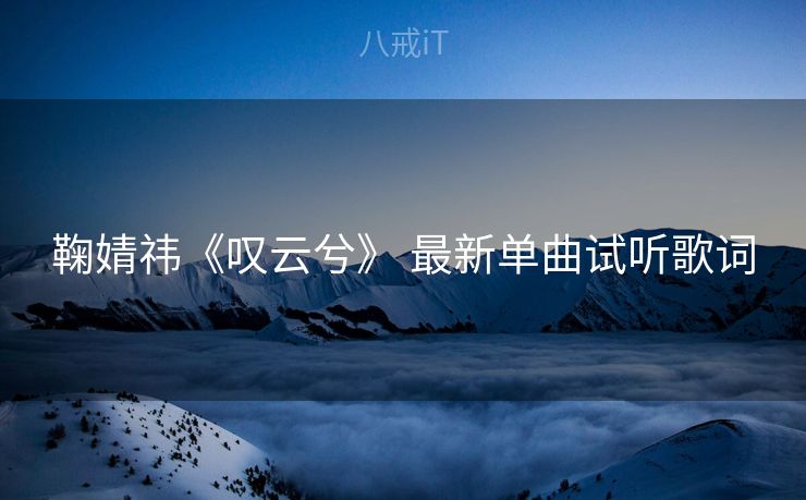 鞠婧祎《叹云兮》 最新单曲试听歌词