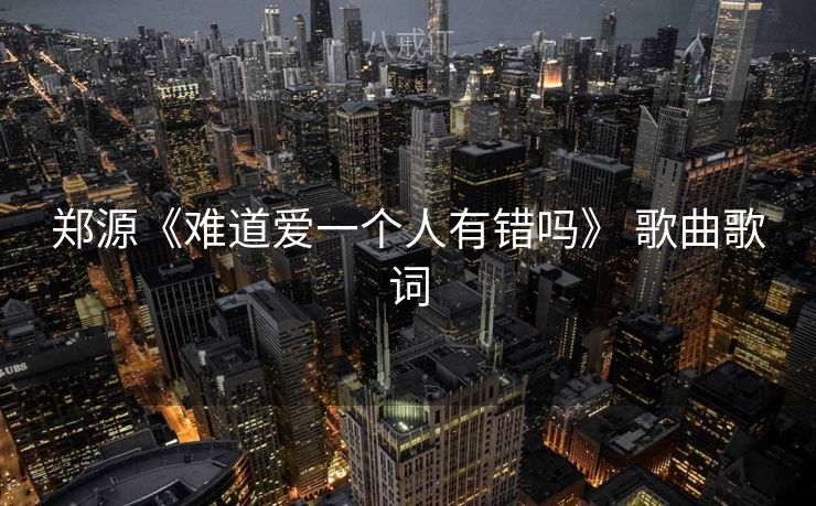 郑源《难道爱一个人有错吗》 歌曲歌词 郑源《难道爱一个人有错吗》 歌曲歌词