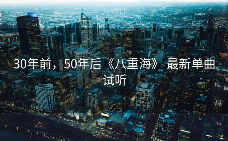 30年前，50年后《八重海》 最新单曲试听