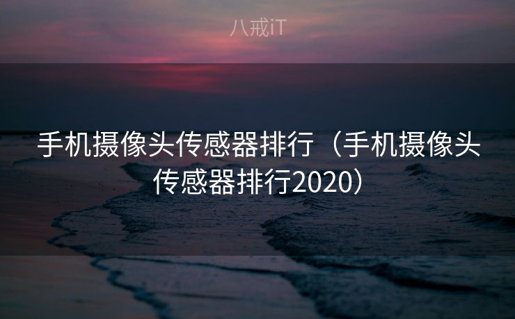 手机摄像头传感器排行（手机摄像头传感器排行2020）